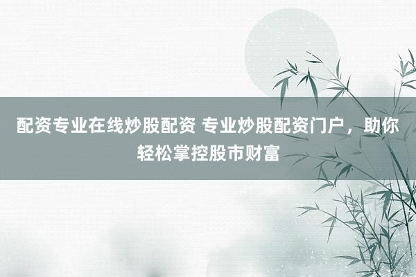 配资专业在线炒股配资 专业炒股配资门户，助你轻松掌控股市财富