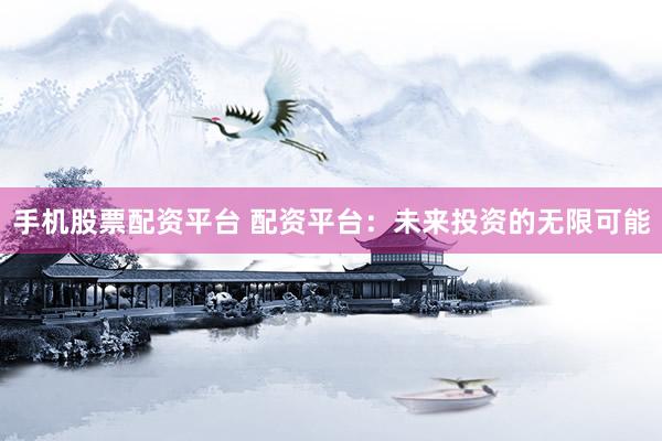 手机股票配资平台 配资平台：未来投资的无限可能