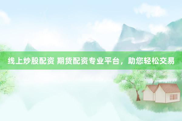 线上炒股配资 期货配资专业平台，助您轻松交易