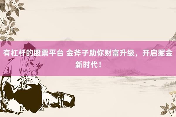 有杠杆的股票平台 金斧子助你财富升级，开启掘金新时代！