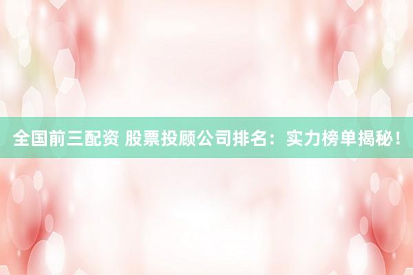 全国前三配资 股票投顾公司排名：实力榜单揭秘！