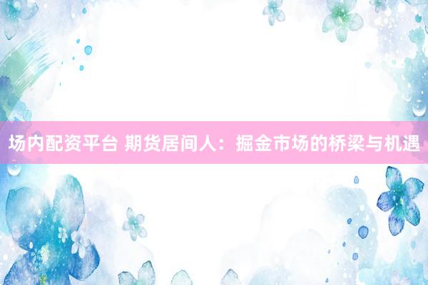 场内配资平台 期货居间人：掘金市场的桥梁与机遇