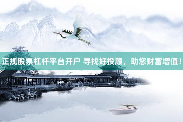 正规股票杠杆平台开户 寻找好投顾，助您财富增值！