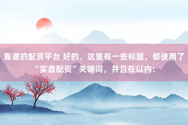 靠谱的配资平台 好的，这里有一些标题，都使用了“实盘配资”关键词，并且在以内：