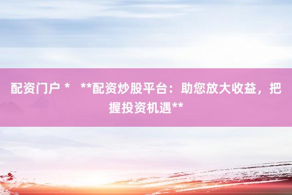 配资门户 *   **配资炒股平台：助您放大收益，把握投资机遇**
