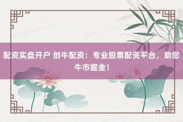 配资实盘开户 创牛配资：专业股票配资平台，助您牛市掘金！