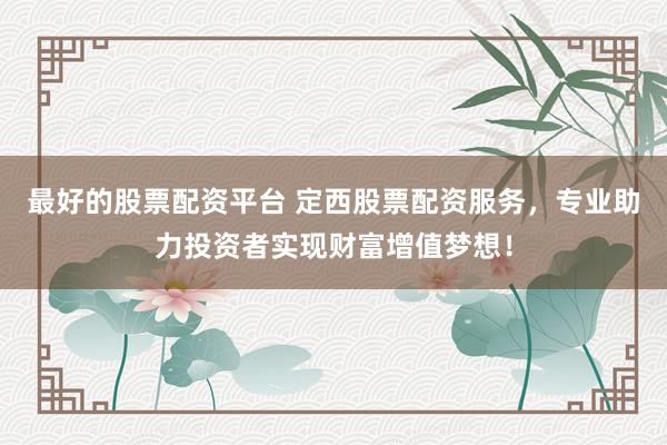 最好的股票配资平台 定西股票配资服务，专业助力投资者实现财富增值梦想！