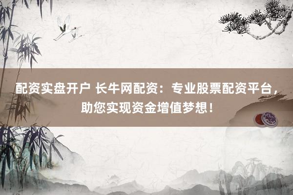 配资实盘开户 长牛网配资：专业股票配资平台，助您实现资金增值梦想！