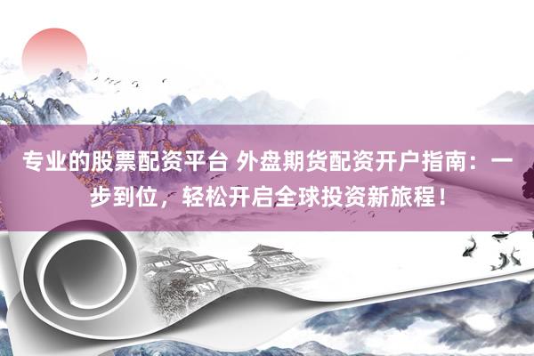 专业的股票配资平台 外盘期货配资开户指南：一步到位，轻松开启全球投资新旅程！