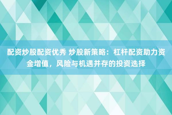 配资炒股配资优秀 炒股新策略：杠杆配资助力资金增值，风险与机遇并存的投资选择