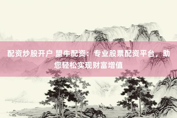 配资炒股开户 盟牛配资：专业股票配资平台，助您轻松实现财富增值