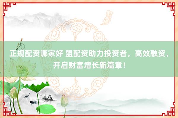 正规配资哪家好 盟配资助力投资者，高效融资，开启财富增长新篇章！
