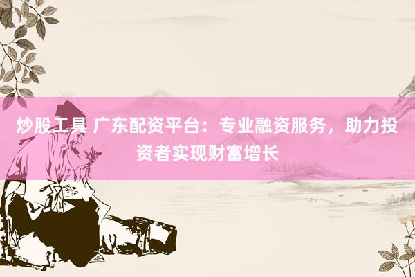 炒股工具 广东配资平台：专业融资服务，助力投资者实现财富增长