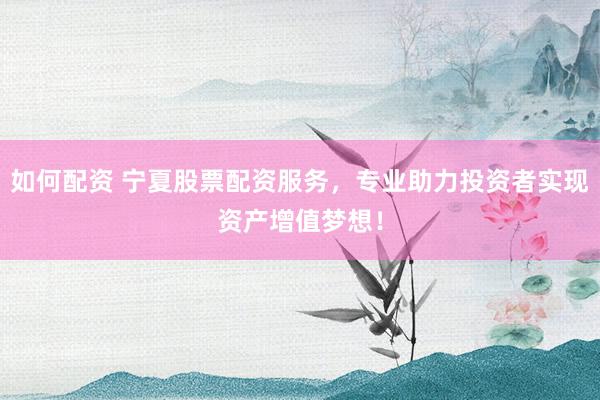 如何配资 宁夏股票配资服务，专业助力投资者实现资产增值梦想！