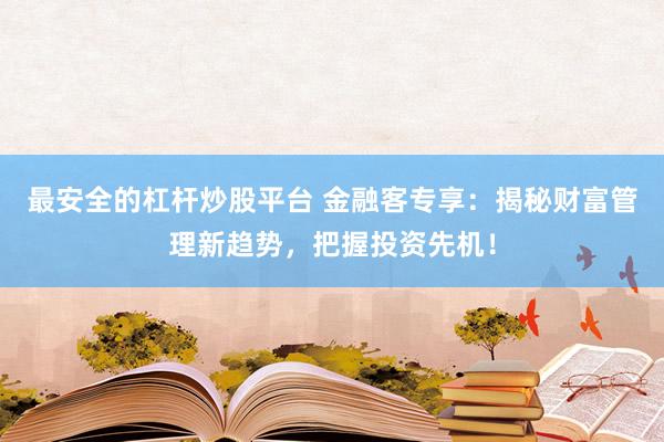 最安全的杠杆炒股平台 金融客专享：揭秘财富管理新趋势，把握投资先机！
