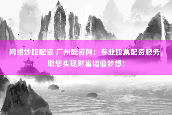 网络炒股配资 广州配资网：专业股票配资服务，助您实现财富增值梦想！