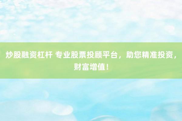 炒股融资杠杆 专业股票投顾平台，助您精准投资，财富增值！