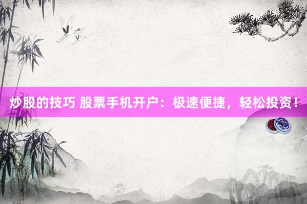 炒股的技巧 股票手机开户：极速便捷，轻松投资！