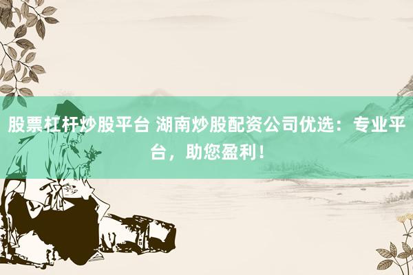股票杠杆炒股平台 湖南炒股配资公司优选：专业平台，助您盈利！