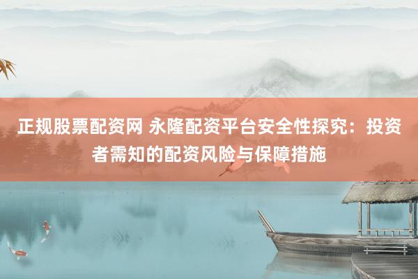 正规股票配资网 永隆配资平台安全性探究：投资者需知的配资风险与保障措施