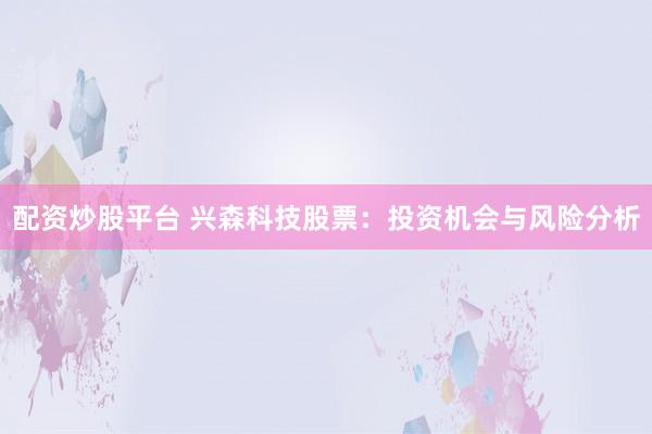 配资炒股平台 兴森科技股票：投资机会与风险分析