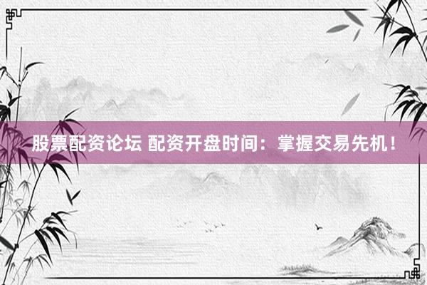 股票配资论坛 配资开盘时间：掌握交易先机！