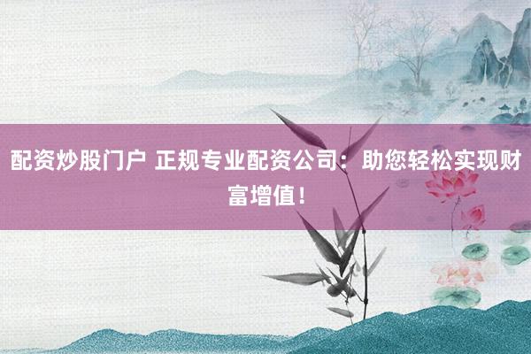 配资炒股门户 正规专业配资公司：助您轻松实现财富增值！