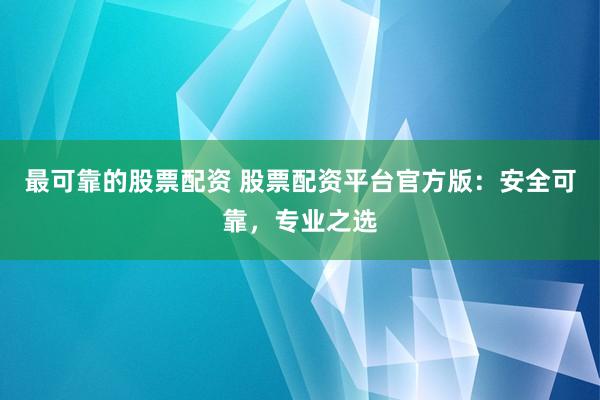 最可靠的股票配资 股票配资平台官方版：安全可靠，专业之选