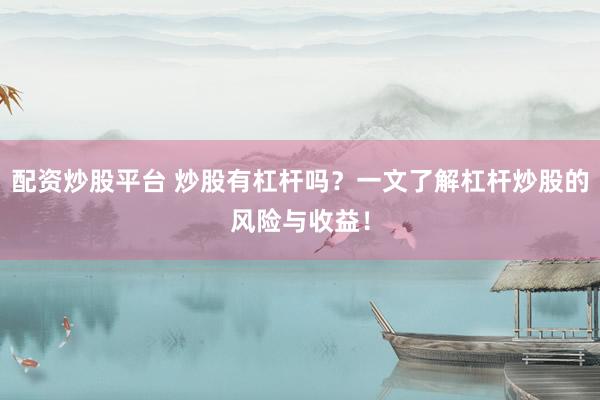 配资炒股平台 炒股有杠杆吗？一文了解杠杆炒股的风险与收益！