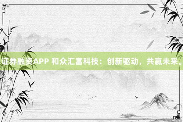证券融资APP 和众汇富科技：创新驱动，共赢未来。