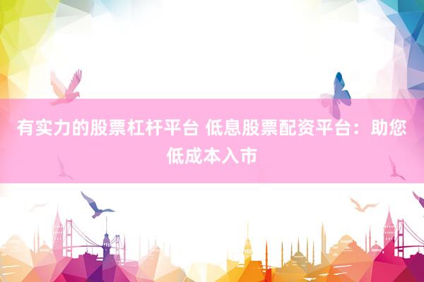 有实力的股票杠杆平台 低息股票配资平台：助您低成本入市