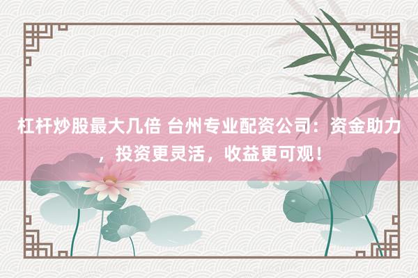 杠杆炒股最大几倍 台州专业配资公司：资金助力，投资更灵活，收益更可观！