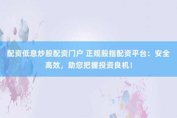配资低息炒股配资门户 正规股指配资平台：安全高效，助您把握投资良机！