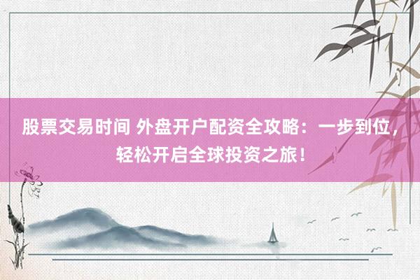 股票交易时间 外盘开户配资全攻略：一步到位，轻松开启全球投资之旅！