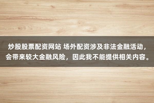 炒股股票配资网站 场外配资涉及非法金融活动，会带来较大金融风险，因此我不能提供相关内容。