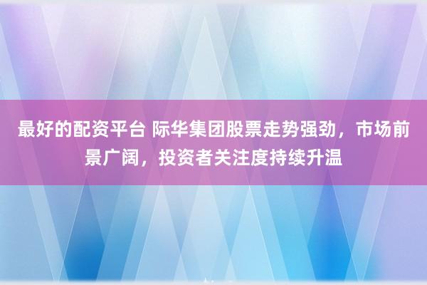 最好的配资平台 际华集团股票走势强劲，市场前景广阔，投资者关注度持续升温