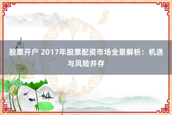 股票开户 2017年股票配资市场全景解析：机遇与风险并存