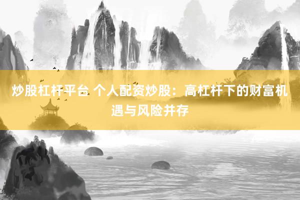 炒股杠杆平台 个人配资炒股：高杠杆下的财富机遇与风险并存