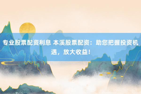 专业股票配资利息 本溪股票配资：助您把握投资机遇，放大收益！