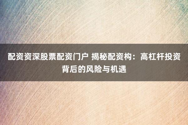 配资资深股票配资门户 揭秘配资构：高杠杆投资背后的风险与机遇