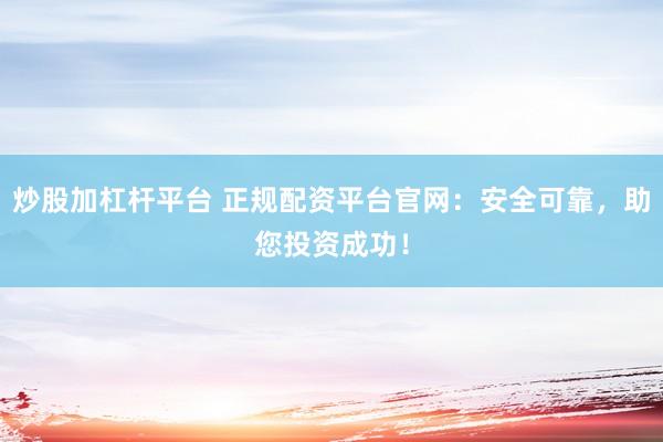 炒股加杠杆平台 正规配资平台官网：安全可靠，助您投资成功！