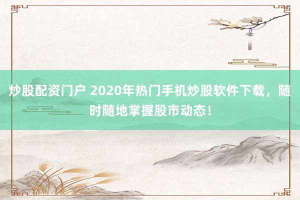 炒股配资门户 2020年热门手机炒股软件下载，随时随地掌握股市动态！