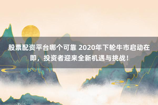 股票配资平台哪个可靠 2020年下轮牛市启动在即，投资者迎来全新机遇与挑战！