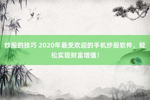 炒股的技巧 2020年最受欢迎的手机炒股软件，轻松实现财富增值！