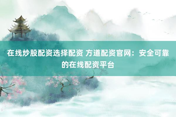 在线炒股配资选择配资 方道配资官网：安全可靠的在线配资平台