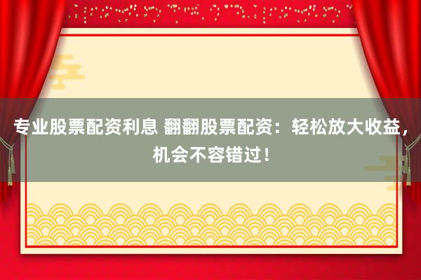 专业股票配资利息 翻翻股票配资：轻松放大收益，机会不容错过！