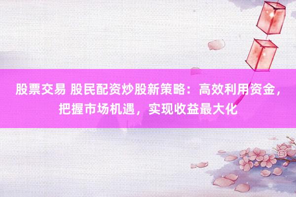 股票交易 股民配资炒股新策略：高效利用资金，把握市场机遇，实现收益最大化