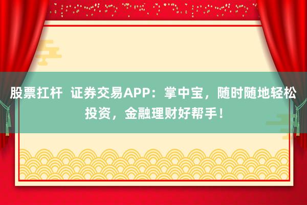 股票扛杆  证券交易APP：掌中宝，随时随地轻松投资，金融理财好帮手！