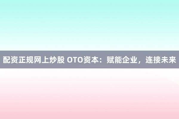 配资正规网上炒股 OTO资本：赋能企业，连接未来