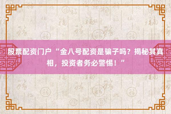 股票配资门户 “金八号配资是骗子吗？揭秘其真相，投资者务必警惕！”